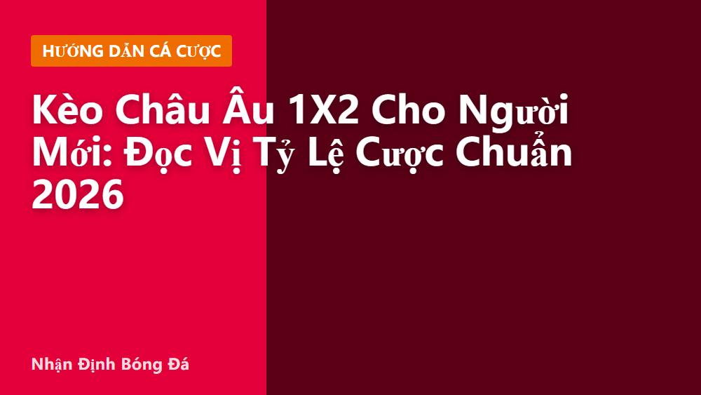Kèo Châu Âu 1X2 Cho Người Mới: Đọc Vị Tỷ Lệ Cược Chuẩn 2026
