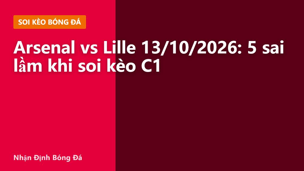 Arsenal vs Lille 13/10/2026: 5 sai lầm khi soi kèo C1