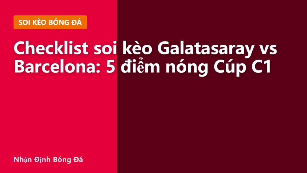 Checklist soi kèo Galatasaray vs Barcelona: 5 điểm nóng Cúp C1